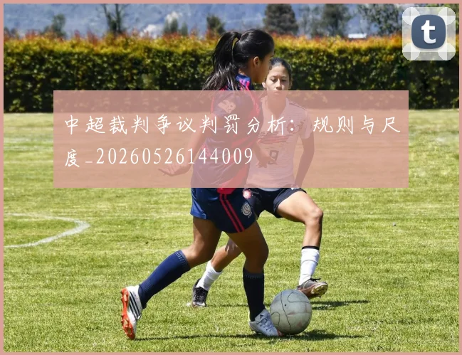中超裁判争议判罚分析：规则与尺度_20260526144009