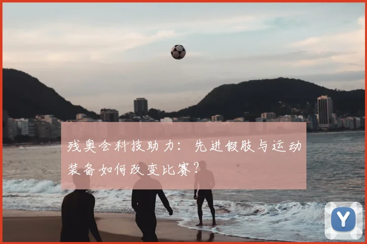 残奥会科技助力：先进假肢与运动装备如何改变比赛？