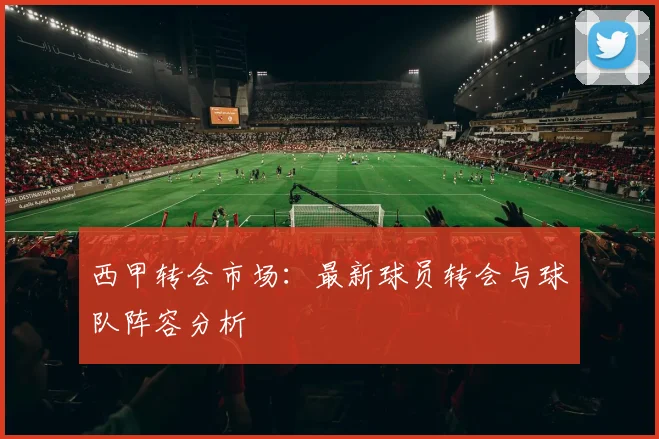 西甲转会市场：最新球员转会与球队阵容分析