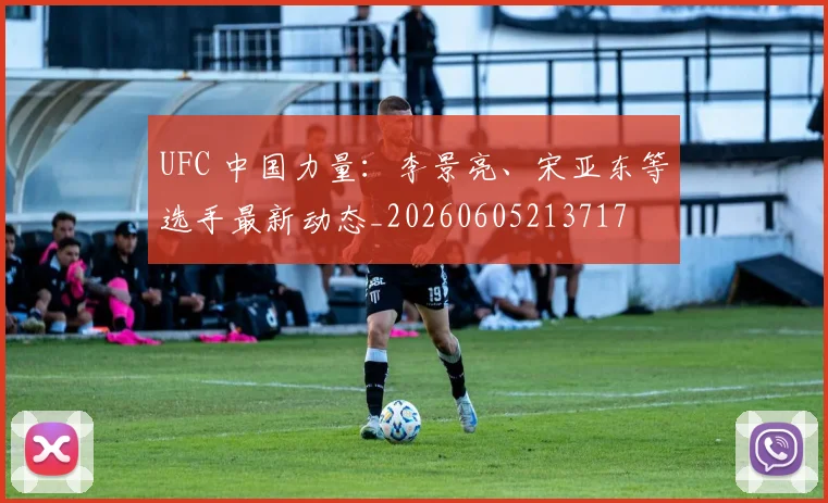 UFC 中国力量：李景亮、宋亚东等选手最新动态_20260605213717