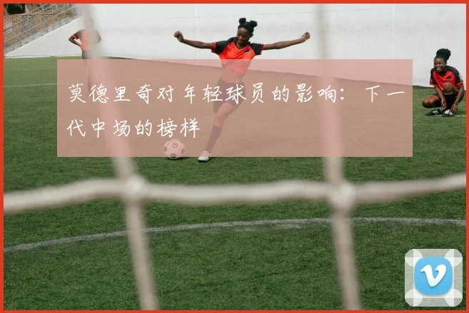 莫德里奇对年轻球员的影响:下一代中场的榜样