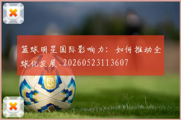 篮球明星国际影响力：如何推动全球化发展_20260523113607