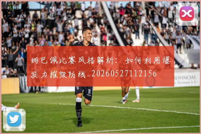姆巴佩比赛风格解析：如何利用爆发力摧毁防线_20260527112156